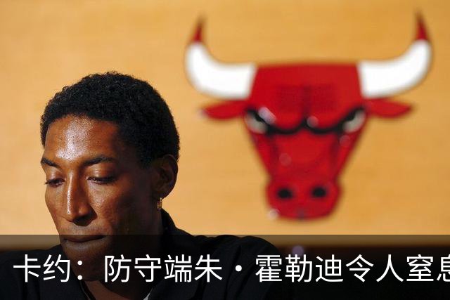 卡约：防守端朱·霍勒迪令人窒息 进攻端东契奇&哈登极具欺骗性